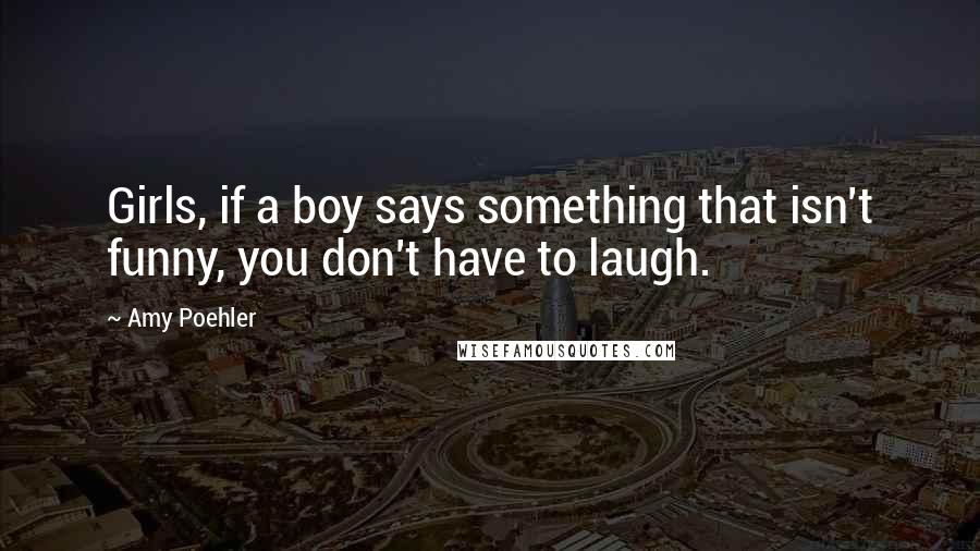 Amy Poehler Quotes: Girls, if a boy says something that isn't funny, you don't have to laugh.