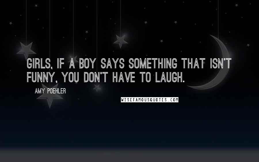 Amy Poehler Quotes: Girls, if a boy says something that isn't funny, you don't have to laugh.