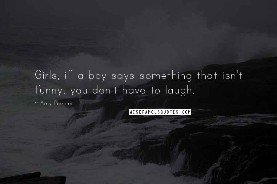 Amy Poehler Quotes: Girls, if a boy says something that isn't funny, you don't have to laugh.