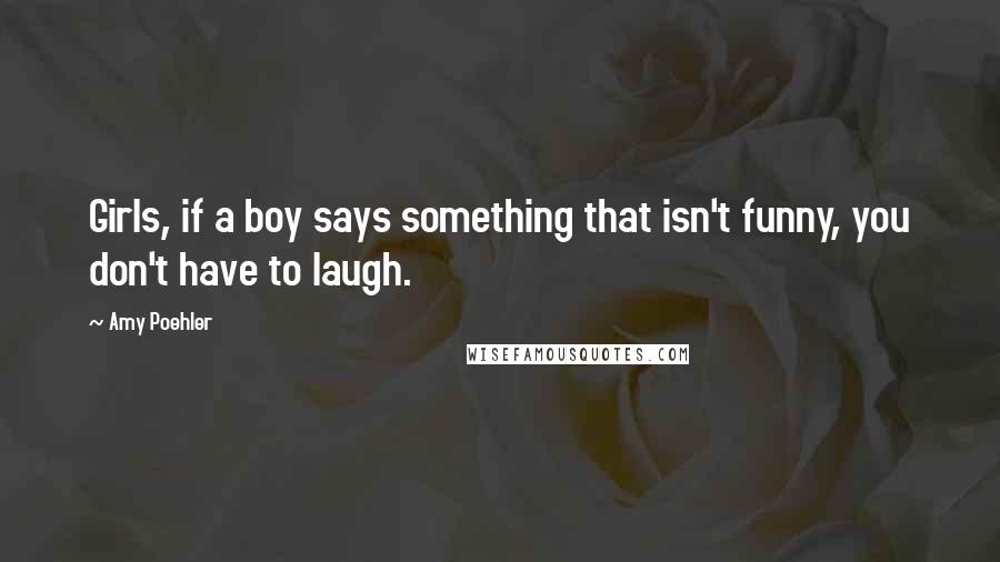 Amy Poehler Quotes: Girls, if a boy says something that isn't funny, you don't have to laugh.