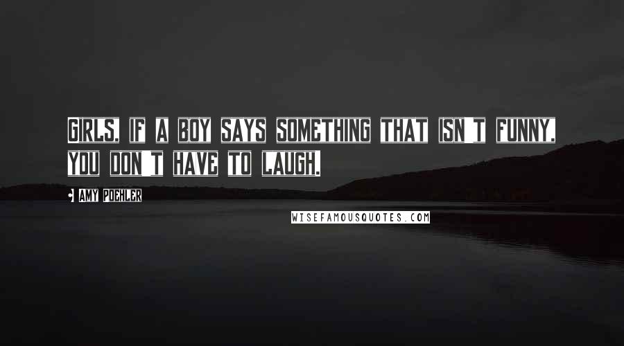 Amy Poehler Quotes: Girls, if a boy says something that isn't funny, you don't have to laugh.