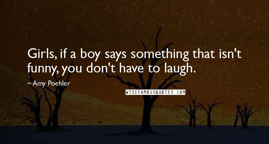 Amy Poehler Quotes: Girls, if a boy says something that isn't funny, you don't have to laugh.