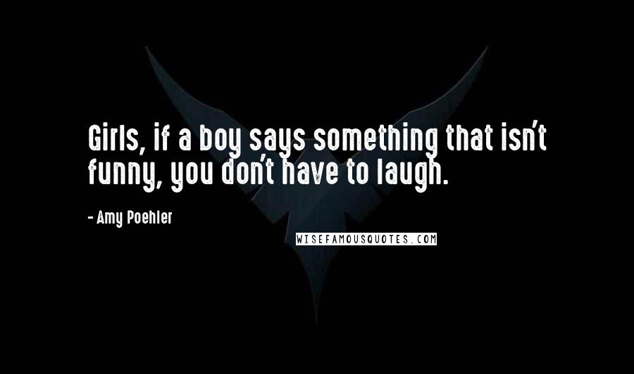 Amy Poehler Quotes: Girls, if a boy says something that isn't funny, you don't have to laugh.