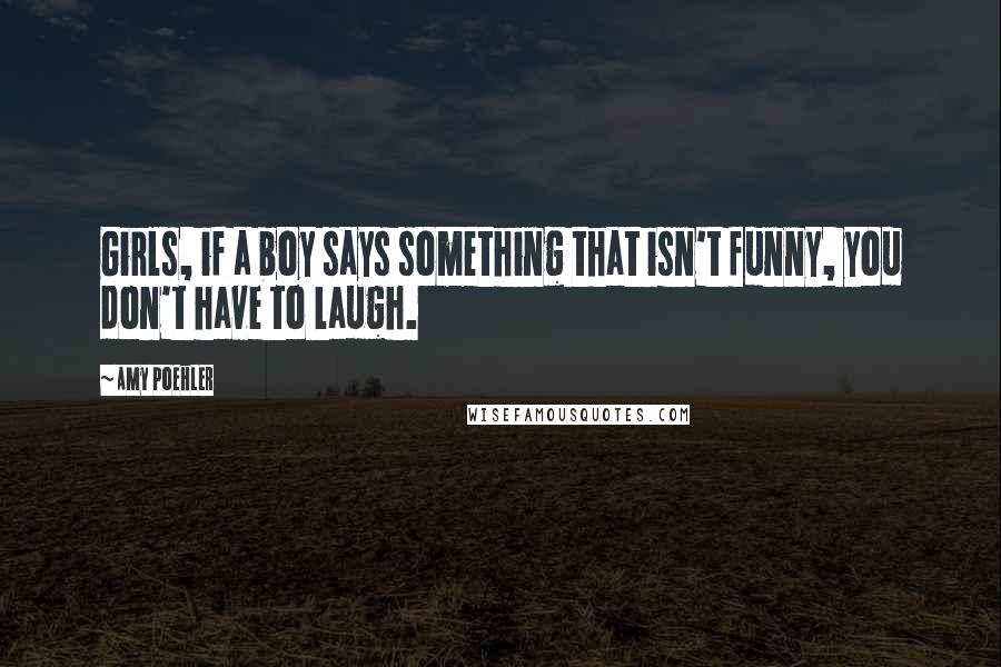 Amy Poehler Quotes: Girls, if a boy says something that isn't funny, you don't have to laugh.