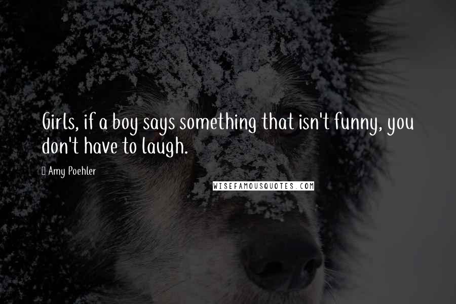 Amy Poehler Quotes: Girls, if a boy says something that isn't funny, you don't have to laugh.