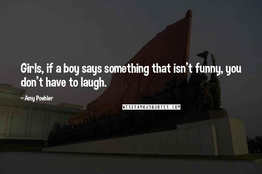 Amy Poehler Quotes: Girls, if a boy says something that isn't funny, you don't have to laugh.