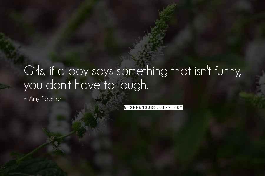 Amy Poehler Quotes: Girls, if a boy says something that isn't funny, you don't have to laugh.