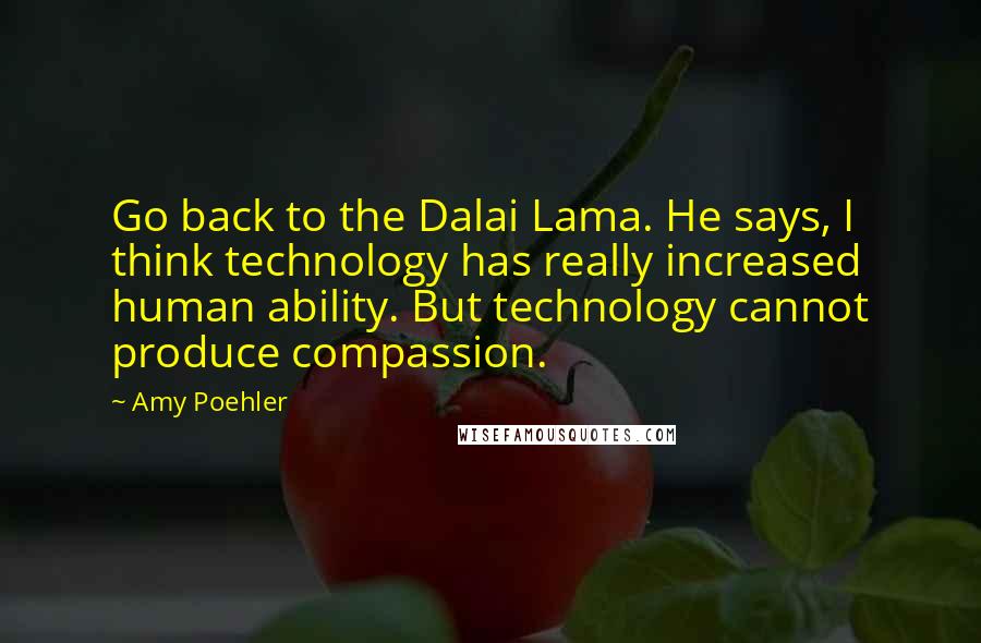 Amy Poehler Quotes: Go back to the Dalai Lama. He says, I think technology has really increased human ability. But technology cannot produce compassion.