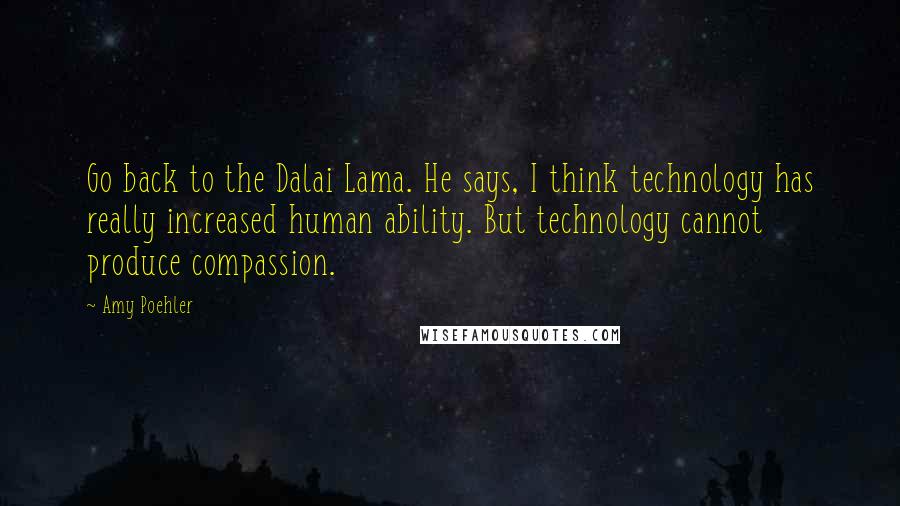 Amy Poehler Quotes: Go back to the Dalai Lama. He says, I think technology has really increased human ability. But technology cannot produce compassion.