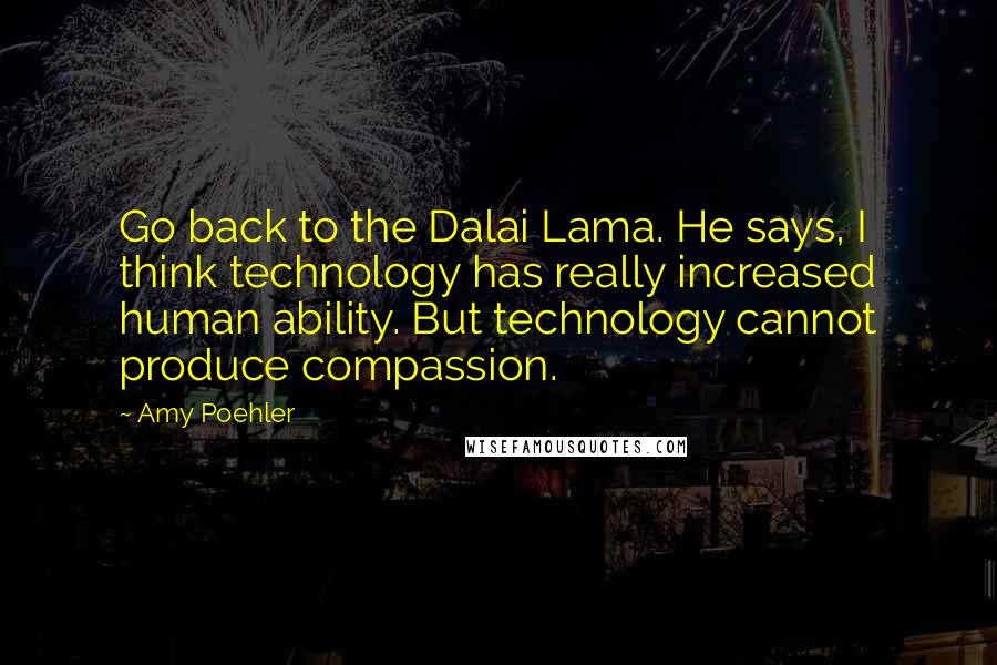 Amy Poehler Quotes: Go back to the Dalai Lama. He says, I think technology has really increased human ability. But technology cannot produce compassion.