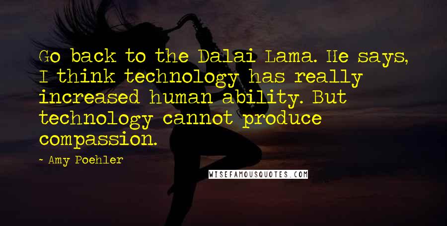 Amy Poehler Quotes: Go back to the Dalai Lama. He says, I think technology has really increased human ability. But technology cannot produce compassion.