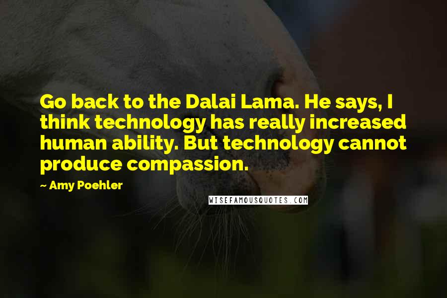 Amy Poehler Quotes: Go back to the Dalai Lama. He says, I think technology has really increased human ability. But technology cannot produce compassion.