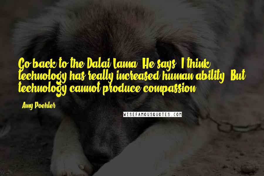 Amy Poehler Quotes: Go back to the Dalai Lama. He says, I think technology has really increased human ability. But technology cannot produce compassion.