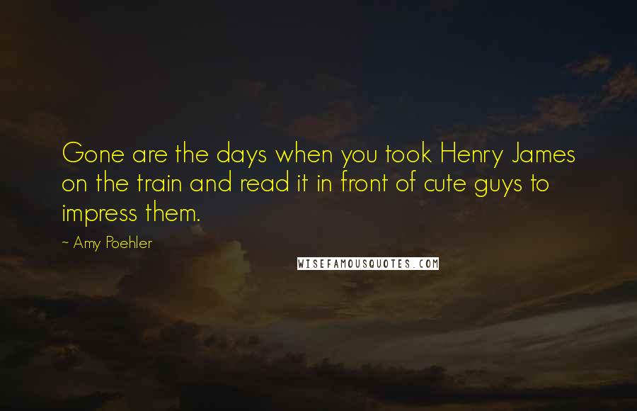 Amy Poehler Quotes: Gone are the days when you took Henry James on the train and read it in front of cute guys to impress them.