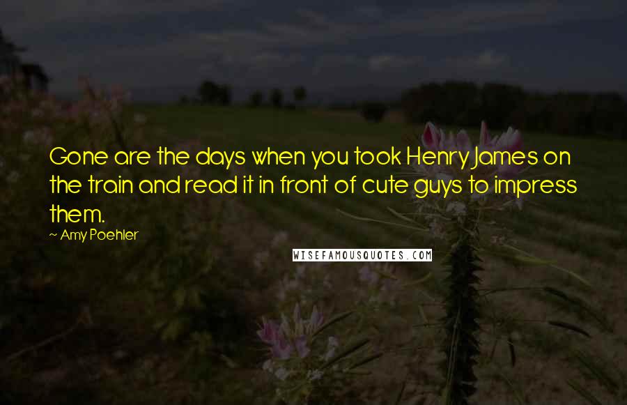 Amy Poehler Quotes: Gone are the days when you took Henry James on the train and read it in front of cute guys to impress them.