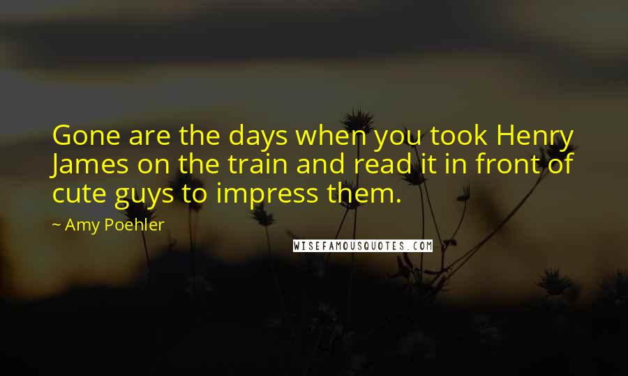 Amy Poehler Quotes: Gone are the days when you took Henry James on the train and read it in front of cute guys to impress them.