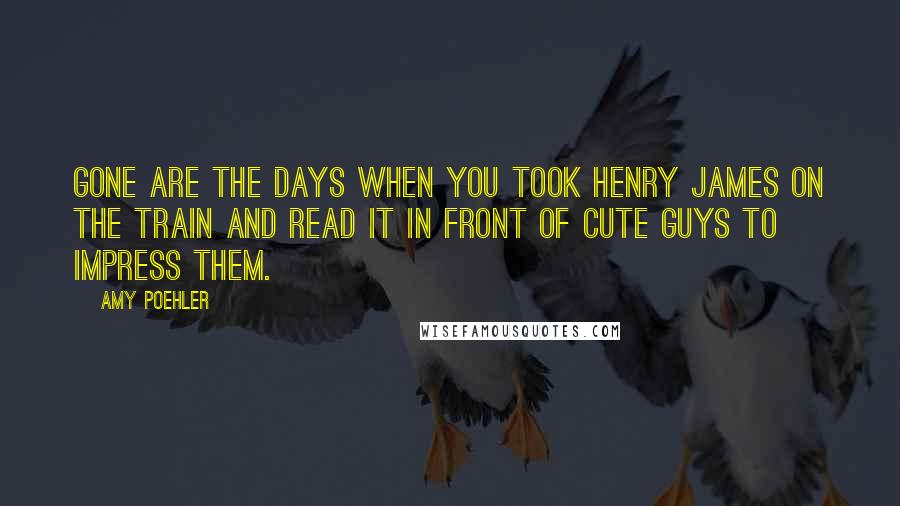 Amy Poehler Quotes: Gone are the days when you took Henry James on the train and read it in front of cute guys to impress them.