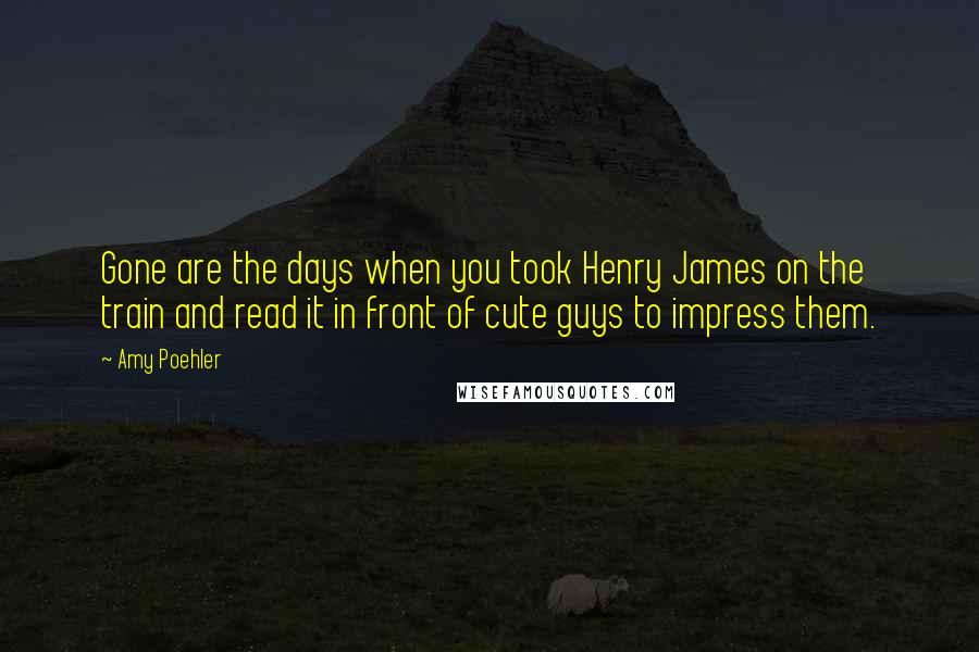 Amy Poehler Quotes: Gone are the days when you took Henry James on the train and read it in front of cute guys to impress them.