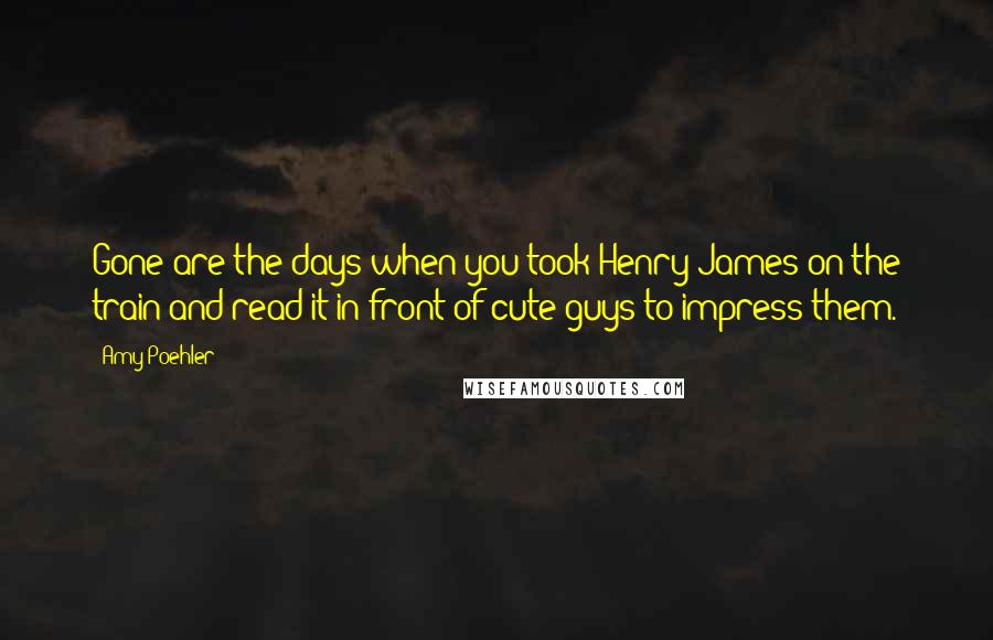 Amy Poehler Quotes: Gone are the days when you took Henry James on the train and read it in front of cute guys to impress them.