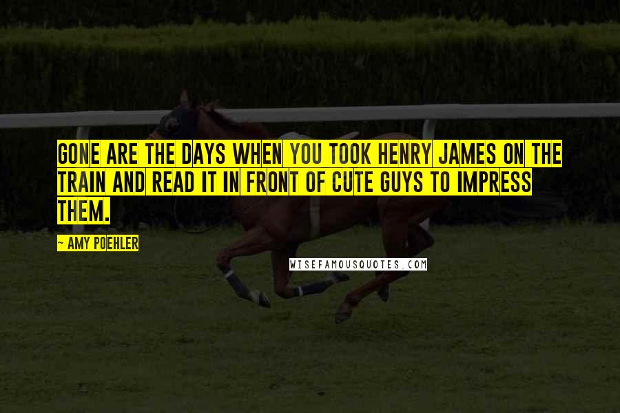 Amy Poehler Quotes: Gone are the days when you took Henry James on the train and read it in front of cute guys to impress them.