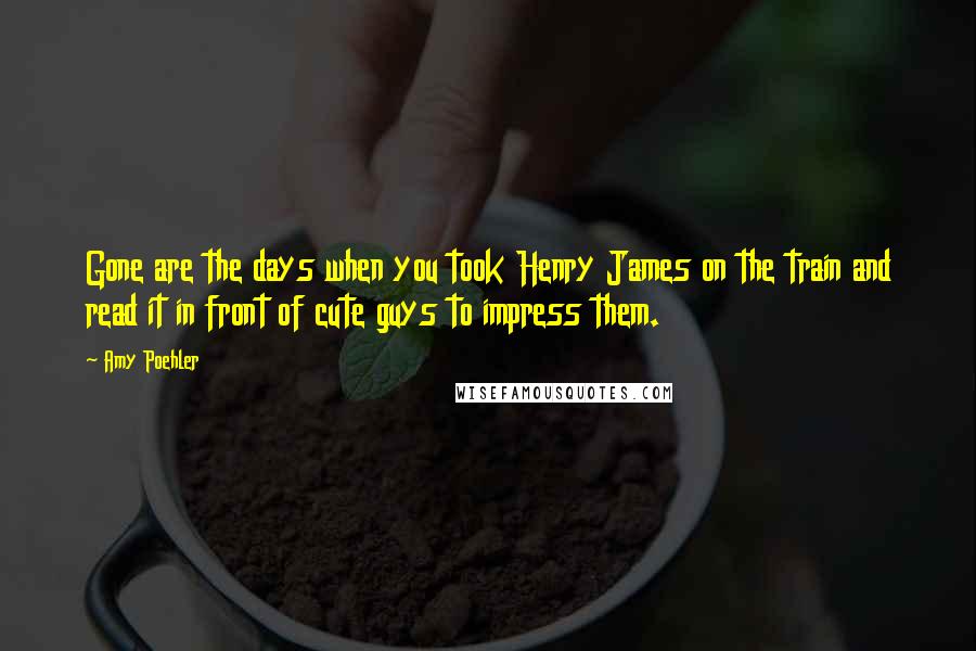 Amy Poehler Quotes: Gone are the days when you took Henry James on the train and read it in front of cute guys to impress them.