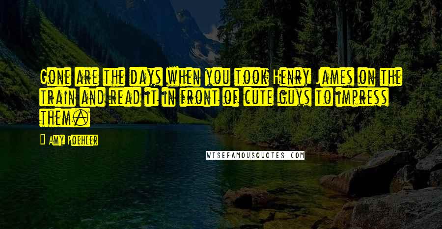 Amy Poehler Quotes: Gone are the days when you took Henry James on the train and read it in front of cute guys to impress them.