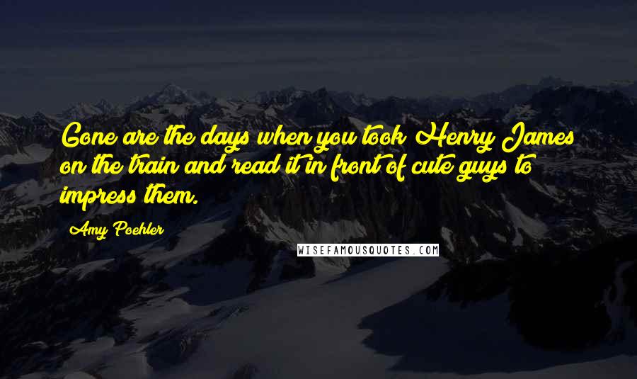 Amy Poehler Quotes: Gone are the days when you took Henry James on the train and read it in front of cute guys to impress them.