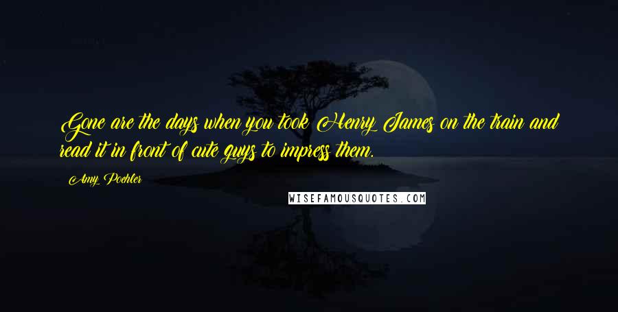 Amy Poehler Quotes: Gone are the days when you took Henry James on the train and read it in front of cute guys to impress them.