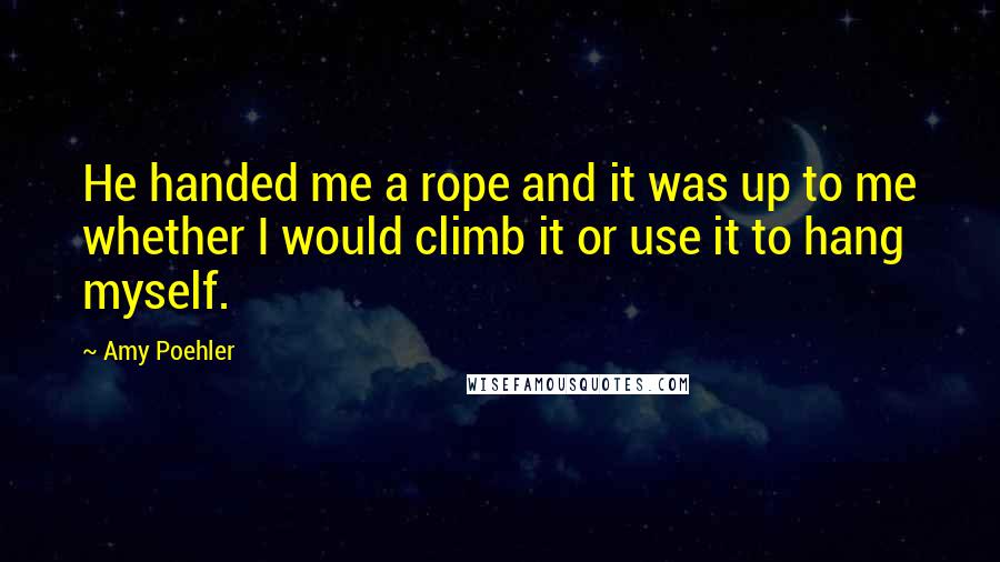 Amy Poehler Quotes: He handed me a rope and it was up to me whether I would climb it or use it to hang myself.