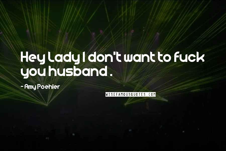 Amy Poehler Quotes: Hey Lady I don't want to fuck you husband .