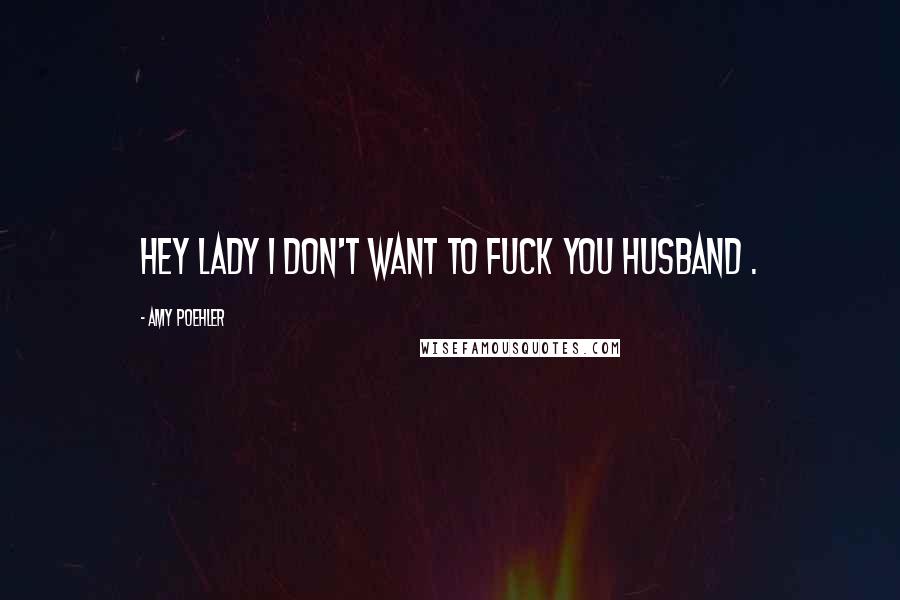 Amy Poehler Quotes: Hey Lady I don't want to fuck you husband .