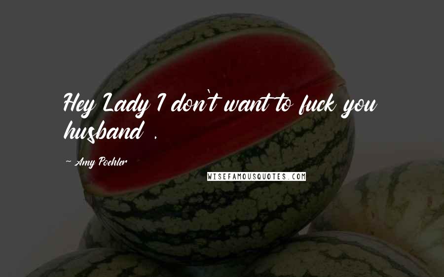 Amy Poehler Quotes: Hey Lady I don't want to fuck you husband .