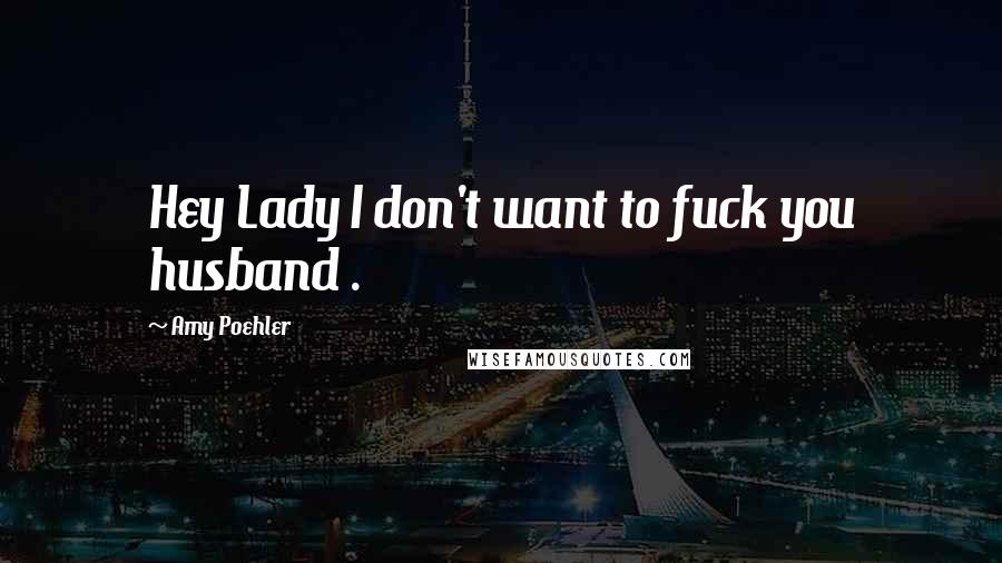 Amy Poehler Quotes: Hey Lady I don't want to fuck you husband .