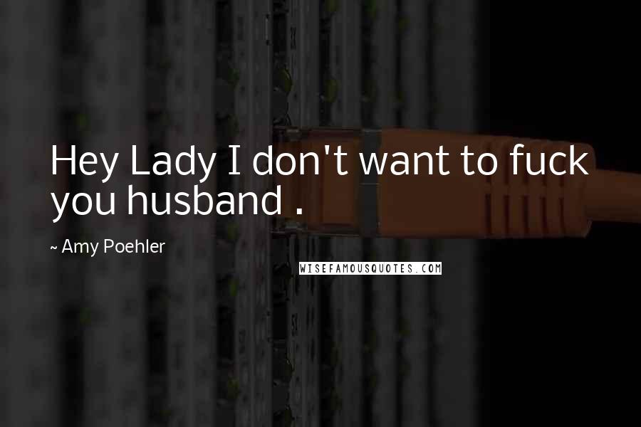 Amy Poehler Quotes: Hey Lady I don't want to fuck you husband .