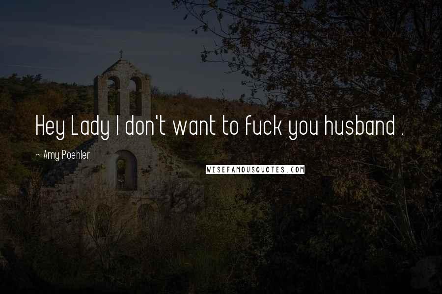 Amy Poehler Quotes: Hey Lady I don't want to fuck you husband .