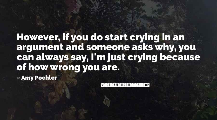 Amy Poehler Quotes: However, if you do start crying in an argument and someone asks why, you can always say, I'm just crying because of how wrong you are.