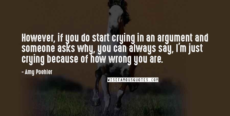 Amy Poehler Quotes: However, if you do start crying in an argument and someone asks why, you can always say, I'm just crying because of how wrong you are.