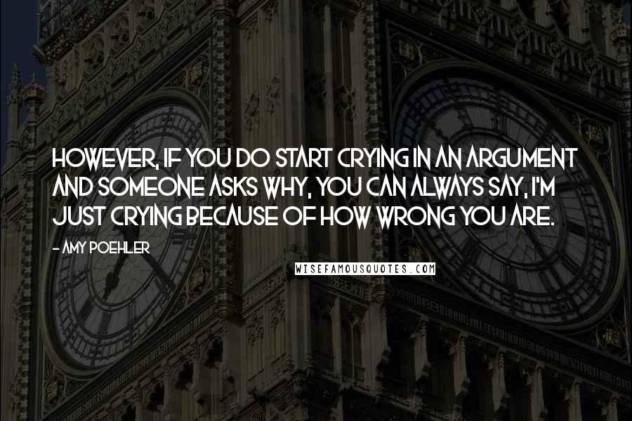 Amy Poehler Quotes: However, if you do start crying in an argument and someone asks why, you can always say, I'm just crying because of how wrong you are.