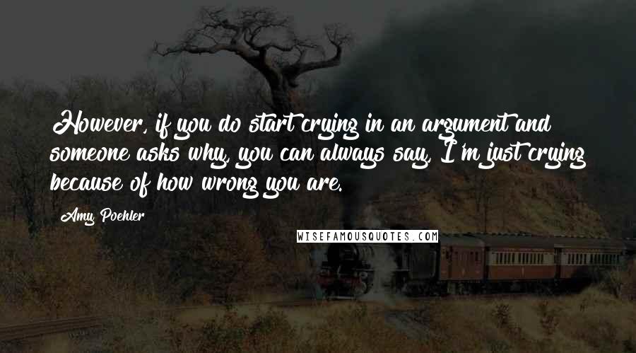 Amy Poehler Quotes: However, if you do start crying in an argument and someone asks why, you can always say, I'm just crying because of how wrong you are.