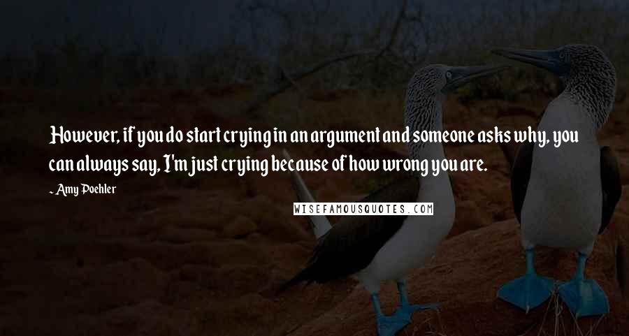 Amy Poehler Quotes: However, if you do start crying in an argument and someone asks why, you can always say, I'm just crying because of how wrong you are.