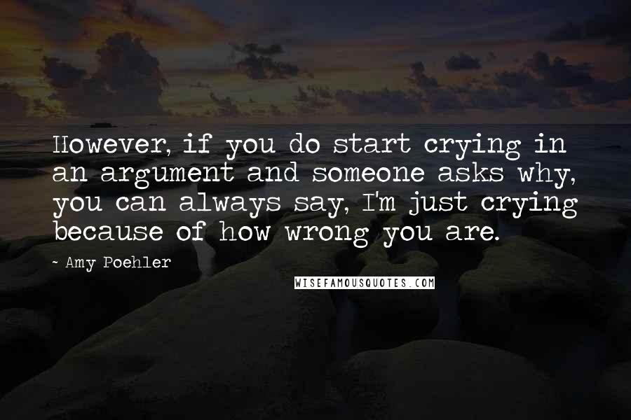 Amy Poehler Quotes: However, if you do start crying in an argument and someone asks why, you can always say, I'm just crying because of how wrong you are.