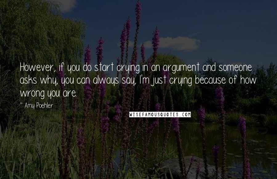 Amy Poehler Quotes: However, if you do start crying in an argument and someone asks why, you can always say, I'm just crying because of how wrong you are.