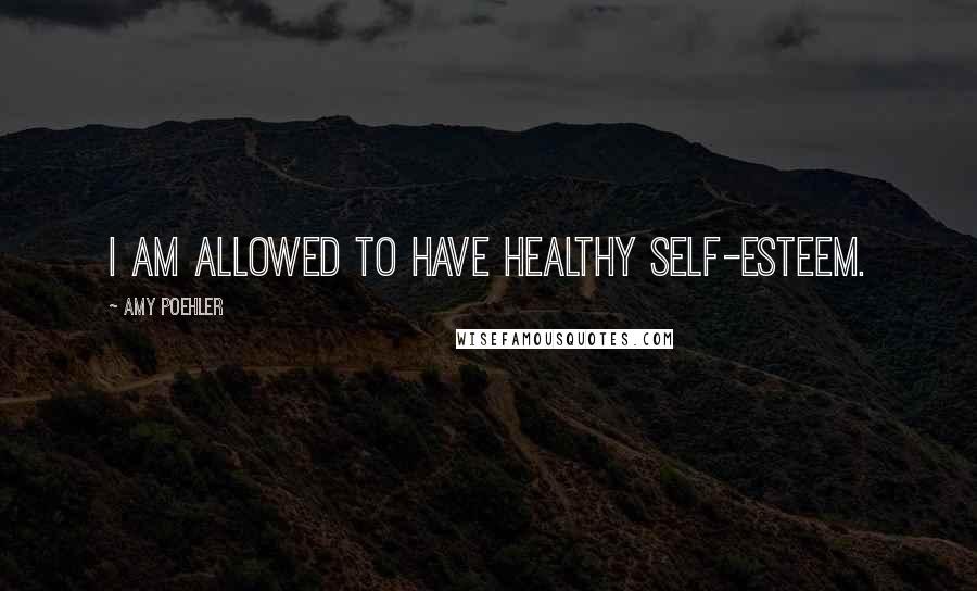 Amy Poehler Quotes: I am allowed to have healthy self-esteem.