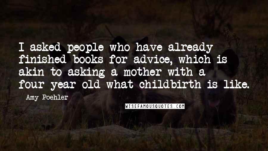 Amy Poehler Quotes: I asked people who have already finished books for advice, which is akin to asking a mother with a four-year-old what childbirth is like.