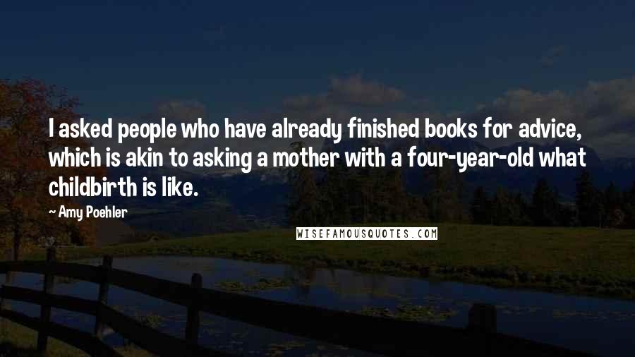 Amy Poehler Quotes: I asked people who have already finished books for advice, which is akin to asking a mother with a four-year-old what childbirth is like.