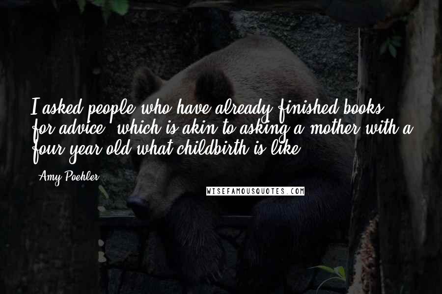 Amy Poehler Quotes: I asked people who have already finished books for advice, which is akin to asking a mother with a four-year-old what childbirth is like.