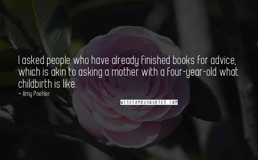 Amy Poehler Quotes: I asked people who have already finished books for advice, which is akin to asking a mother with a four-year-old what childbirth is like.