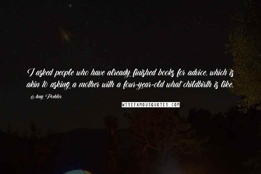 Amy Poehler Quotes: I asked people who have already finished books for advice, which is akin to asking a mother with a four-year-old what childbirth is like.