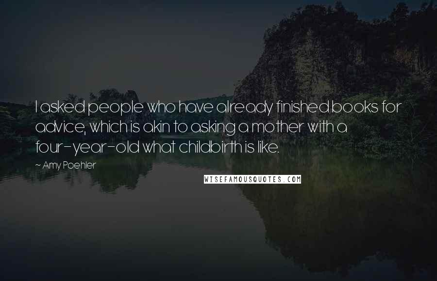 Amy Poehler Quotes: I asked people who have already finished books for advice, which is akin to asking a mother with a four-year-old what childbirth is like.