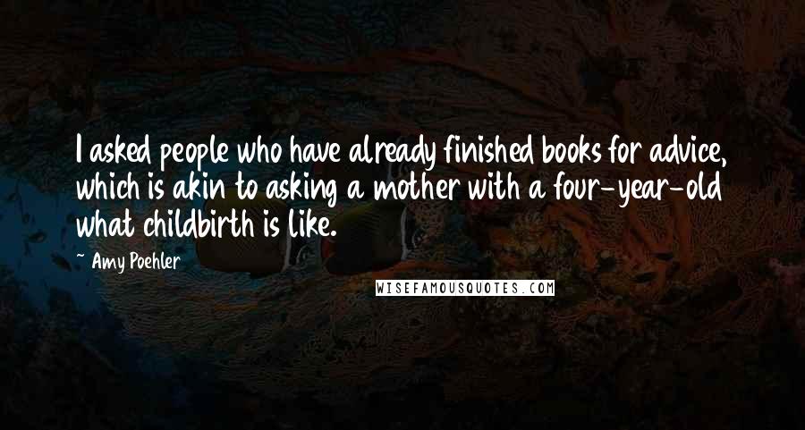 Amy Poehler Quotes: I asked people who have already finished books for advice, which is akin to asking a mother with a four-year-old what childbirth is like.